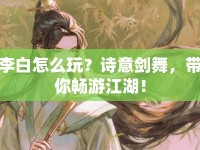 李白怎么玩？詩(shī)意劍舞，帶你暢游江湖！