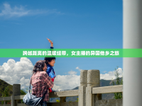 跨越距離的溫暖紐帶，女主播的異國他鄉(xiāng)之旅