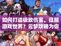 如何打造極致傷害，征服游戲世界？云夢(mèng)攻略為你揭秘！