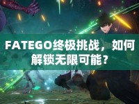 FATEGO終極挑戰(zhàn)，如何解鎖無限可能？