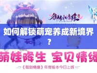 如何解鎖萌寵養(yǎng)成新境界？