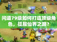 問(wèn)道79級(jí)如何打造頂級(jí)角色，征服仙界之路？