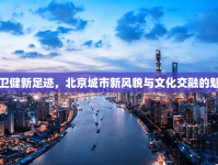 張衛(wèi)健新足跡，北京城市新風(fēng)貌與文化交融的魅力
