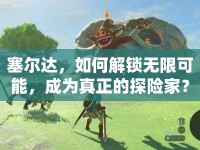 塞爾達，如何解鎖無限可能，成為真正的探險家？