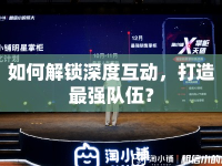 如何解鎖深度互動(dòng)，打造最強(qiáng)隊(duì)伍？