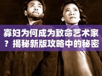 寡婦為何成為致命藝術(shù)家？揭秘新版攻略中的秘密武器！