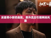 反差萌小鮮奶嘉凱，意外流出引爆網(wǎng)絡(luò)風(fēng)暴