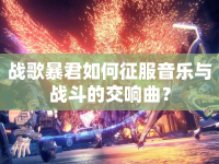 戰(zhàn)歌暴君如何征服音樂與戰(zhàn)斗的交響曲？