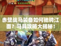 赤壁戰(zhàn)馬裝備如何馳騁江面？馬具攻略大揭秘！