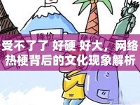 受不了了 好硬 好大，網(wǎng)絡熱梗背后的文化現(xiàn)象解析