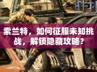 索蘭特，如何征服未知挑戰(zhàn)，解鎖隱藏攻略？