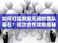 如何打造默契無間的團(tuán)隊(duì)基石？初次合作攻略揭秘！