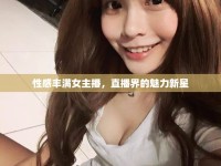 性感豐滿女主播，直播界的魅力新星