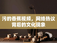 污的香蕉視頻，網(wǎng)絡熱議背后的文化現(xiàn)象