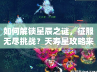 如何解鎖星辰之謎，征服無盡挑戰(zhàn)？天壽星攻略來啦！