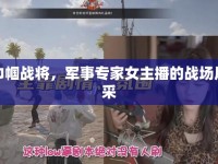 巾幗戰(zhàn)將，軍事專家女主播的戰(zhàn)場風(fēng)采