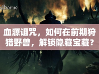 血源詛咒，如何在前期狩獵野獸，解鎖隱藏寶藏？