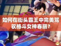 如何在街頭霸王中完美駕馭格斗女神春麗？