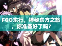 FGO東行，神秘東方之旅，你準(zhǔn)備好了嗎？