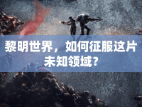 黎明世界，如何征服這片未知領(lǐng)域？