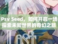 Psv Seed，如何開啟一場探索未知世界的奇幻之旅？