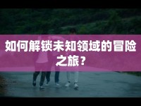 如何解鎖未知領(lǐng)域的冒險(xiǎn)之旅？