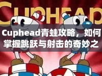 Cuphead青蛙攻略，如何掌握跳躍與射擊的奇妙之旅？