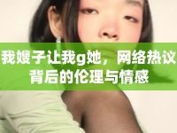 我嫂子讓我g她，網(wǎng)絡(luò)熱議背后的倫理與情感