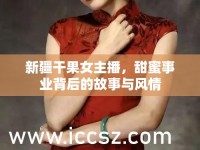 新疆干果女主播，甜蜜事業(yè)背后的故事與風情