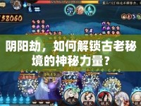 陰陽劫，如何解鎖古老秘境的神秘力量？