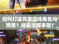 如何打造完美游戲角色與場景？終極攻略來啦！