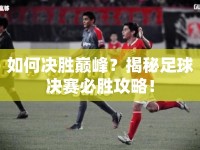 如何決勝巔峰？揭秘足球決賽必勝攻略！