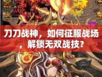 刀刀戰(zhàn)神，如何征服戰(zhàn)場，解鎖無雙戰(zhàn)技？