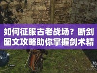 如何征服古老戰(zhàn)場？斷劍圖文攻略助你掌握劍術(shù)精髓！