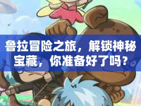魯拉冒險之旅，解鎖神秘寶藏，你準(zhǔn)備好了嗎？