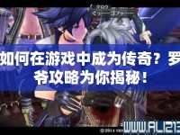 如何在游戲中成為傳奇？羅爺攻略為你揭秘！