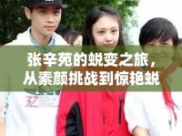張辛苑的蛻變之旅，從素顏挑戰(zhàn)到驚艷蛻變