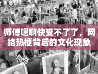 師傅嗯啊快受不了了，網(wǎng)絡(luò)熱梗背后的文化現(xiàn)象