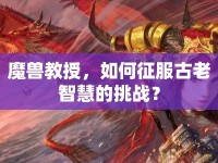魔獸教授，如何征服古老智慧的挑戰(zhàn)？
