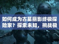 如何成為古墓麗影終極探險(xiǎn)家？探索未知，挑戰(zhàn)極限！