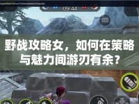 野戰(zhàn)攻略女，如何在策略與魅力間游刃有余？
