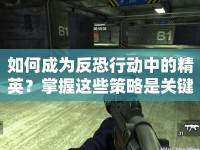 如何成為反恐行動(dòng)中的精英？掌握這些策略是關(guān)鍵！