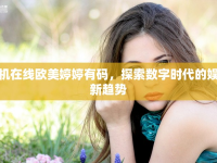 手機(jī)在線(xiàn)歐美婷婷有碼，探索數(shù)字時(shí)代的娛樂(lè)新趨勢(shì)