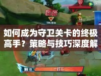 如何成為守衛(wèi)關(guān)卡的終極高手？策略與技巧深度解析來襲！
