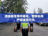 清徐醉駕事件曝光，警鐘長鳴，嚴(yán)懲酒駕行為