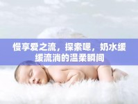 慢享愛(ài)之流，探索嗯，奶水緩緩流淌的溫柔瞬間