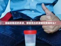 揭秘射精后的余波，那些流出的液體究竟是什么？