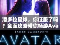 潘多拉星球，你征服了嗎？全面攻略帶你暢游Avatar HD！