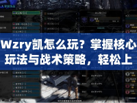 Wzry凱怎么玩？掌握核心玩法與戰(zhàn)術(shù)策略，輕松上分！