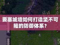 要塞城墻如何打造堅(jiān)不可摧的防御體系？
